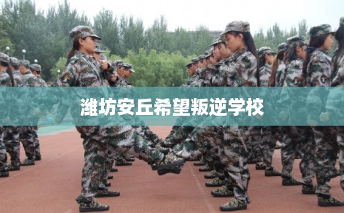潍坊安丘希望叛逆学校