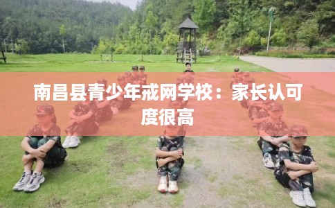 南昌县青少年戒网学校:家长认可度很高 南昌县青少年戒网学校:家长认可度很高