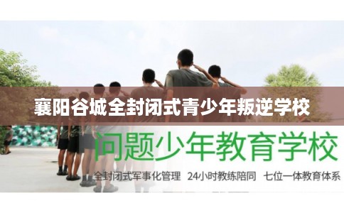 襄阳谷城全封闭式青少年叛逆学校