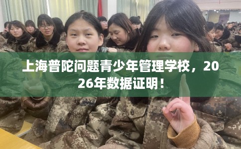 上海普陀问题青少年管理学校,2026年数据证明! 上海普陀问题青少年管理学校,2026年数据证明!