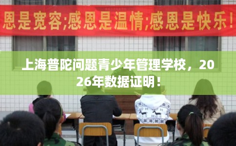 上海普陀问题青少年管理学校，2026年数据证明！