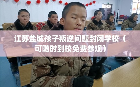 江苏盐城孩子叛逆问题封闭学校（可随时到校免费参观）