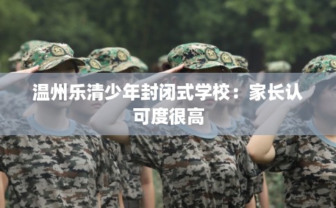 温州乐清少年封闭式学校：家长认可度很高
