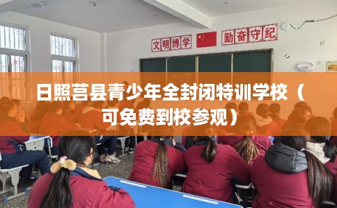 日照莒县青少年全封闭特训学校（可免费到校参观）