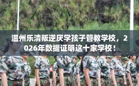 温州乐清叛逆厌学孩子管教学校,2026年数据证明这十家学校! 温州乐清叛逆厌学孩子管教学校,2026年数据证明这十家学校!