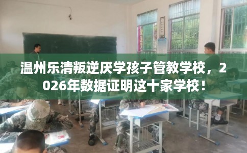温州乐清叛逆厌学孩子管教学校,2026年数据证明这十家学校! 温州乐清叛逆厌学孩子管教学校,2026年数据证明这十家学校!