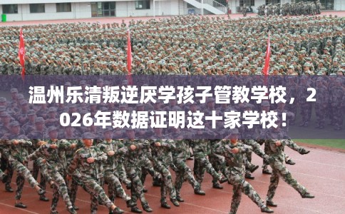 温州乐清叛逆厌学孩子管教学校，2026年数据证明这十家学校！