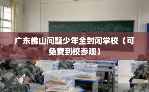 广东佛山问题少年全封闭学校（可免费到校参观）