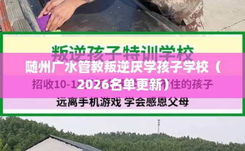 随州广水管教叛逆厌学孩子学校(2026名单更新) 随州广水管教叛逆厌学孩子学校(2026名单更新)