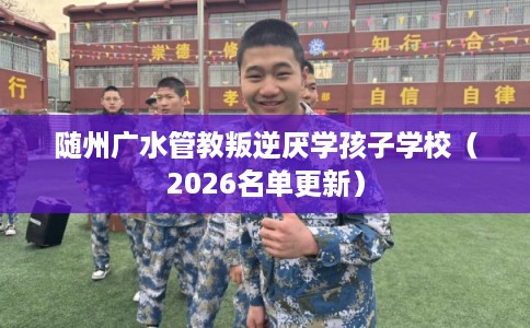 随州广水管教叛逆厌学孩子学校(2026名单更新) 随州广水管教叛逆厌学孩子学校(2026名单更新)