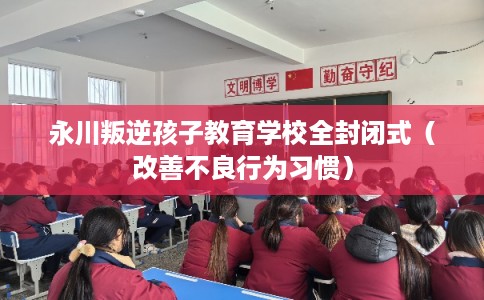 永川叛逆孩子教育学校全封闭式(改善不良行为习惯) 永川叛逆孩子教育学校全封闭式(改善不良行为习惯)