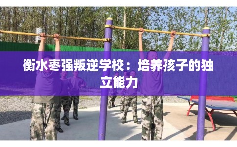 衡水枣强叛逆学校：培养孩子的独立能力