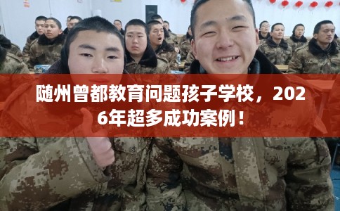 随州曾都教育问题孩子学校，2026年超多成功案例！