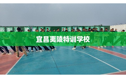 宜昌夷陵特训学校 宜昌夷陵特训学校