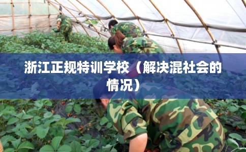 浙江正规特训学校(解决混社会的情况) 浙江正规特训学校(解决混社会的情况)