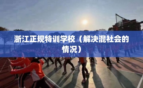 浙江正规特训学校（解决混社会的情况）