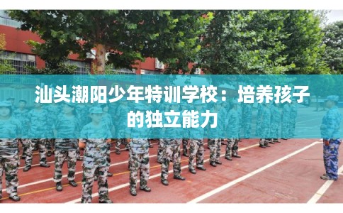 汕头潮阳少年特训学校：培养孩子的独立能力