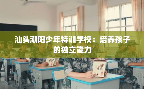 汕头潮阳少年特训学校：培养孩子的独立能力