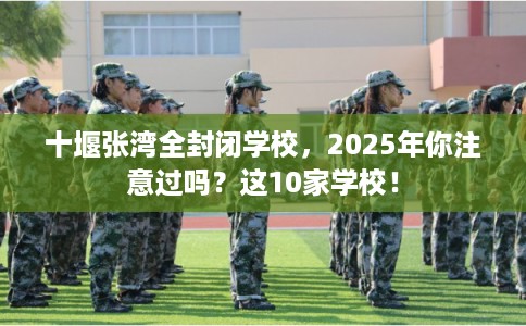 十堰张湾全封闭学校,2025年你注意过吗?这10家学校! 十堰张湾全封闭学校,2025年你注意过吗?这10家学校!