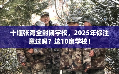 十堰张湾全封闭学校,2025年你注意过吗?这10家学校! 十堰张湾全封闭学校,2025年你注意过吗?这10家学校!