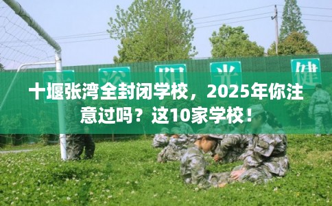 十堰张湾全封闭学校,2025年你注意过吗?这10家学校! 十堰张湾全封闭学校,2025年你注意过吗?这10家学校!