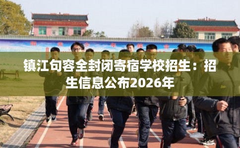 镇江句容全封闭寄宿学校招生:招生信息公布2026年 镇江句容全封闭寄宿学校招生:招生信息公布2026年