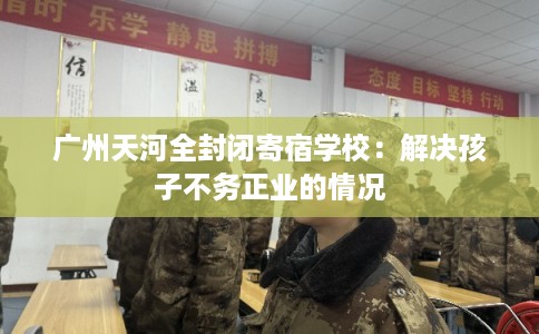 广州天河全封闭寄宿学校:解决孩子不务正业的情况 广州天河全封闭寄宿学校:解决孩子不务正业的情况