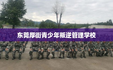 东莞厚街青少年叛逆管理学校