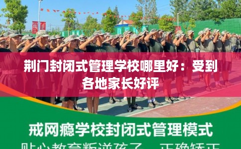 荆门封闭式管理学校哪里好：受到各地家长好评