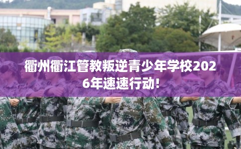衢州衢江管教叛逆青少年学校2026年速速行动! 衢州衢江管教叛逆青少年学校2026年速速行动!