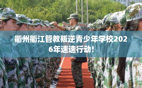 衢州衢江管教叛逆青少年学校2026年速速行动! 衢州衢江管教叛逆青少年学校2026年速速行动!