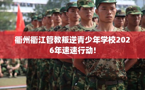 衢州衢江管教叛逆青少年学校2026年速速行动!