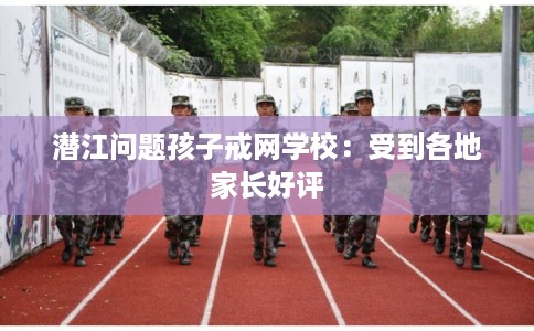 潜江问题孩子戒网学校：受到各地家长好评