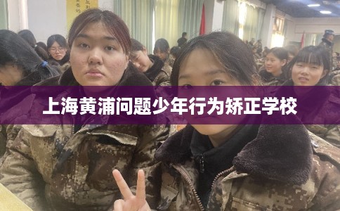 上海黄浦问题少年行为矫正学校