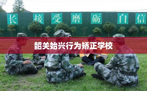 韶关始兴行为矫正学校 韶关始兴行为矫正学校