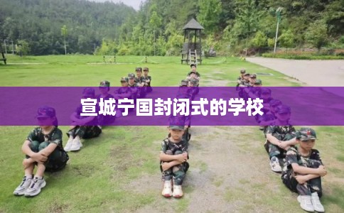 宣城宁国封闭式的学校