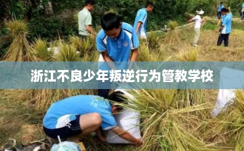 浙江不良少年叛逆行为管教学校 浙江不良少年叛逆行为管教学校