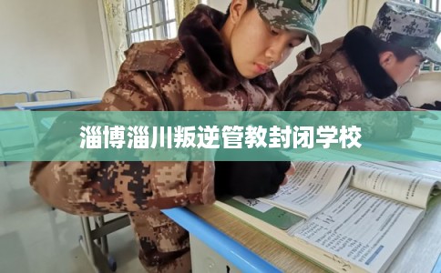 淄博淄川叛逆管教封闭学校
