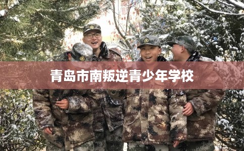 青岛市南叛逆青少年学校 青岛市南叛逆青少年学校