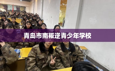 青岛市南叛逆青少年学校