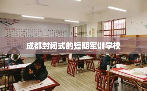 成都封闭式的短期军训学校 成都封闭式的短期军训学校