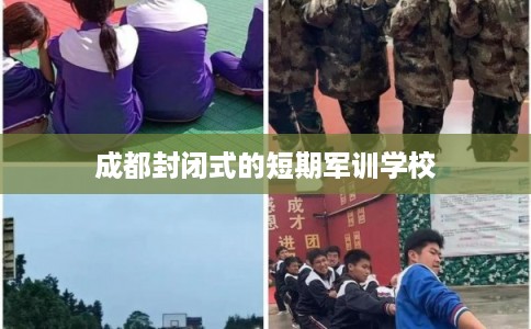 成都封闭式的短期军训学校 成都封闭式的短期军训学校