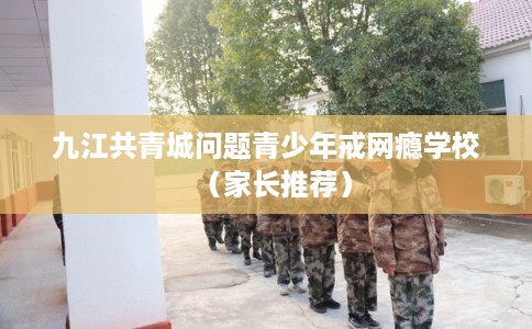 九江共青城问题青少年戒网瘾学校(家长推荐) 九江共青城问题青少年戒网瘾学校(家长推荐)