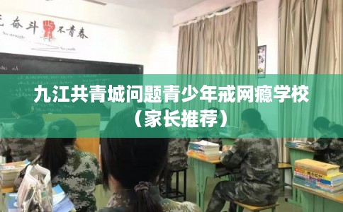 九江共青城问题青少年戒网瘾学校(家长推荐) 九江共青城问题青少年戒网瘾学校(家长推荐)