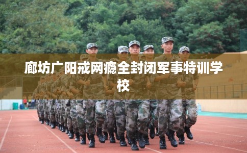 廊坊广阳戒网瘾全封闭军事特训学校 廊坊广阳戒网瘾全封闭军事特训学校