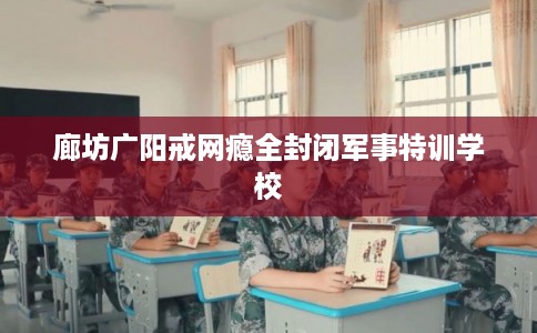 廊坊广阳戒网瘾全封闭军事特训学校 廊坊广阳戒网瘾全封闭军事特训学校