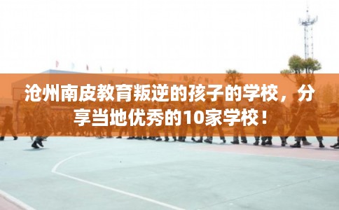 沧州南皮教育叛逆的孩子的学校,分享当地优秀的10家学校! 沧州南皮教育叛逆的孩子的学校,分享当地优秀的10家学校!