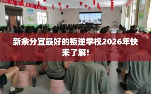 新余分宜最好的叛逆学校2026年快来了解! 新余分宜最好的叛逆学校2026年快来了解!