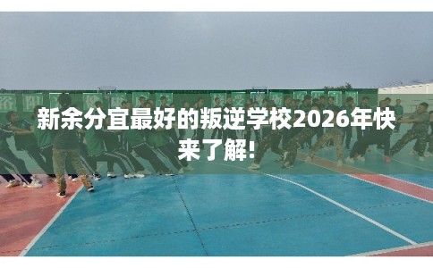 新余分宜最好的叛逆学校2026年快来了解!