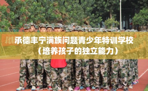 承德丰宁满族问题青少年特训学校（培养孩子的独立能力）